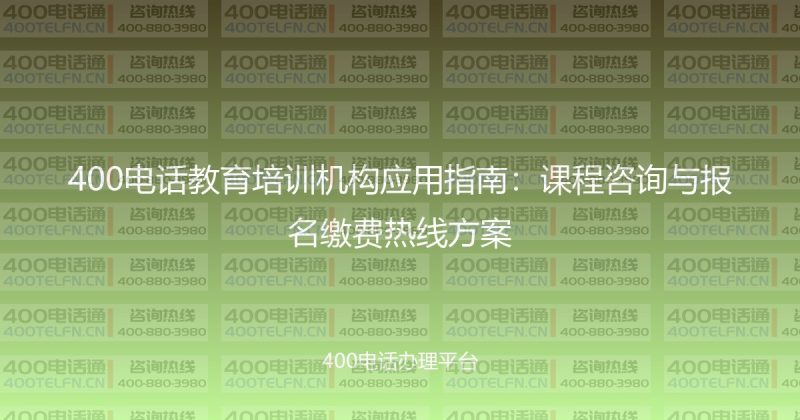 400电话教育培训机构应用指南：课程咨询与报名缴费热线方案-400电话选购平台