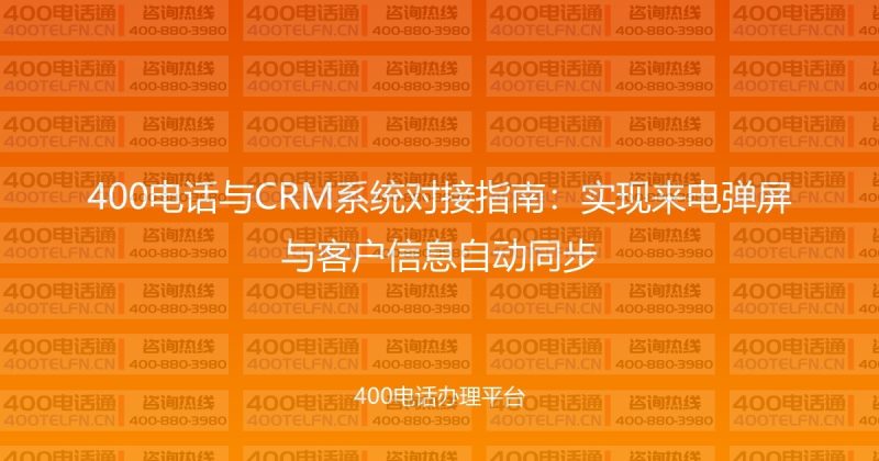 400电话与CRM系统对接指南:实现来电弹屏与客户信息自动同步-400电话选购平台