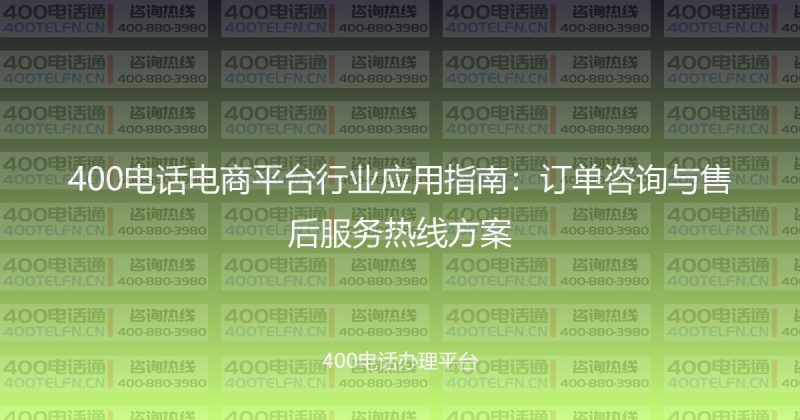 400电话电商平台行业应用指南:订单咨询与售后服务热线方案-400电话选购平台