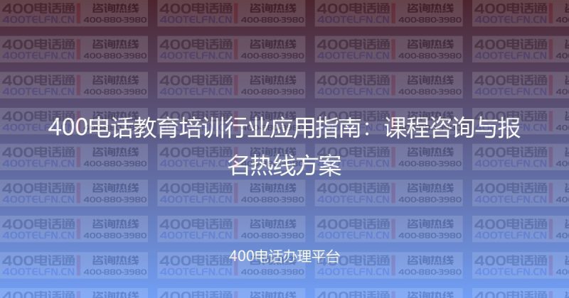 400电话教育培训行业应用指南：课程咨询与报名热线方案-400电话选购平台