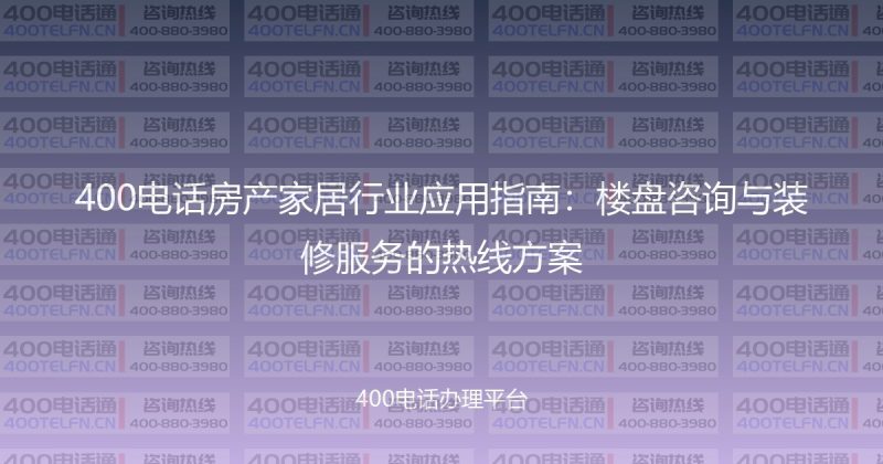 400电话房产家居行业应用指南：楼盘咨询与装修服务的热线方案-400电话选购平台