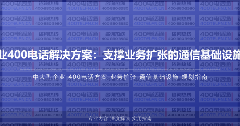 中大型企业400电话解决方案:支撑业务扩张的通信基础设施规划指南-400电话选购平台