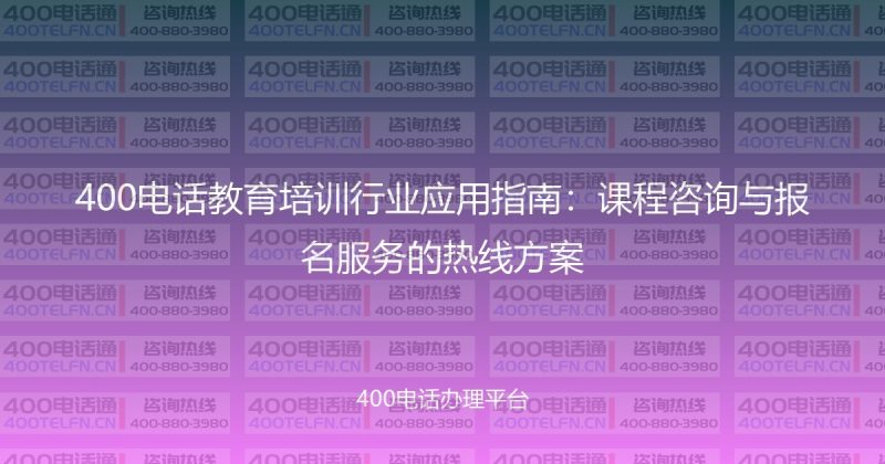 400电话教育培训行业应用指南:课程咨询与报名服务的热线方案-400电话选购平台
