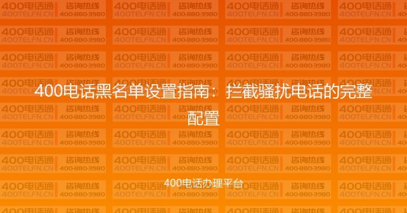 400电话黑名单设置指南：拦截骚扰电话的完整配置-400电话选购平台