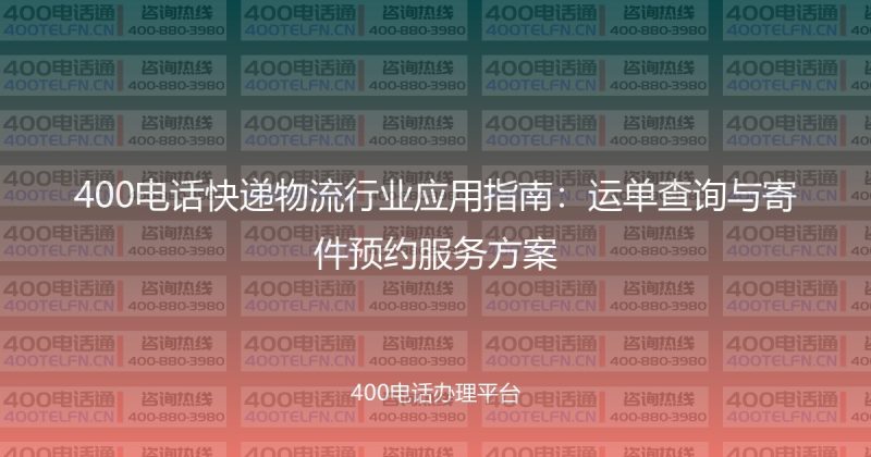 400电话快递物流行业应用指南:运单查询与寄件预约服务方案-400电话选购平台