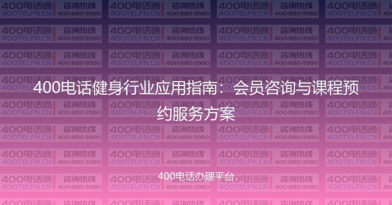 400电话健身行业应用指南:会员咨询与课程预约服务方案-400电话选购平台
