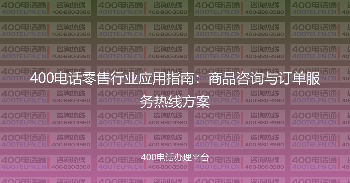 400电话零售行业应用指南：商品咨询与订单服务热线方案-400电话选购平台