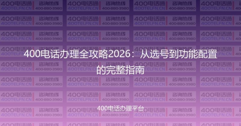 400电话办理全攻略2026:从选号到功能配置的完整指南-400电话选购平台