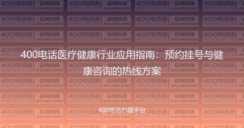 400电话医疗健康行业应用指南：预约挂号与健康咨询的热线方案-400电话选购平台