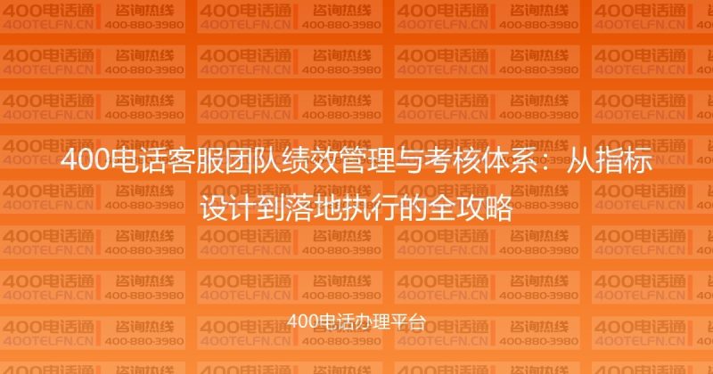 400电话客服团队绩效管理与考核体系:从指标设计到落地执行的全攻略-400电话选购平台