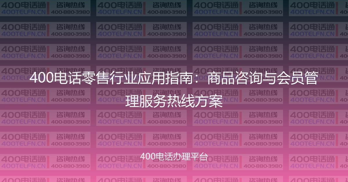400电话零售行业应用指南:商品咨询与会员管理服务热线方案-400电话选购平台