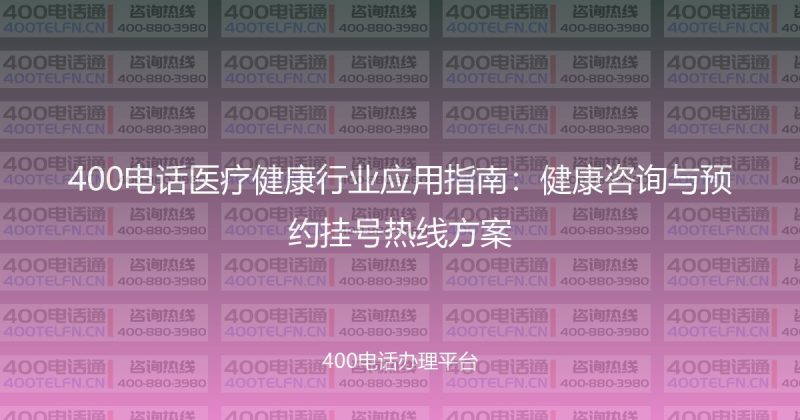 400电话医疗健康行业应用指南：健康咨询与预约挂号热线方案-400电话选购平台