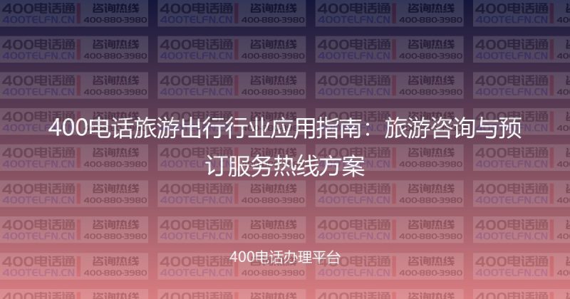 400电话旅游出行行业应用指南：旅游咨询与预订服务热线方案-400电话选购平台