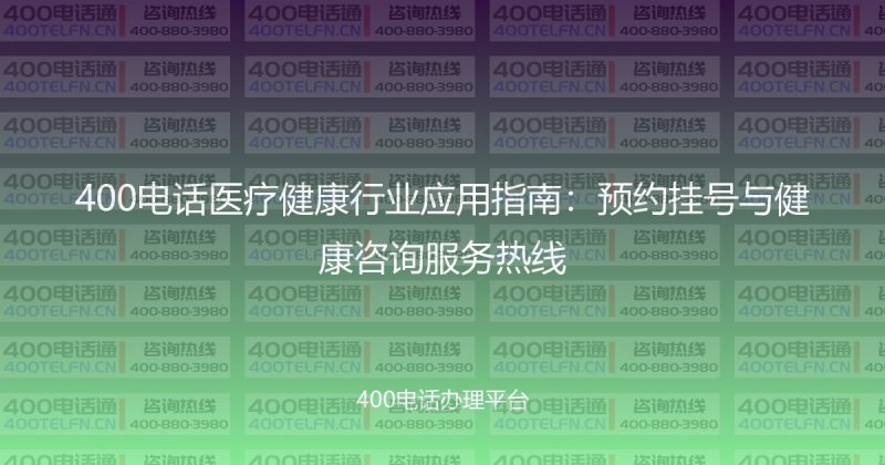 400电话医疗健康行业应用指南：预约挂号与健康咨询服务热线-400电话选购平台