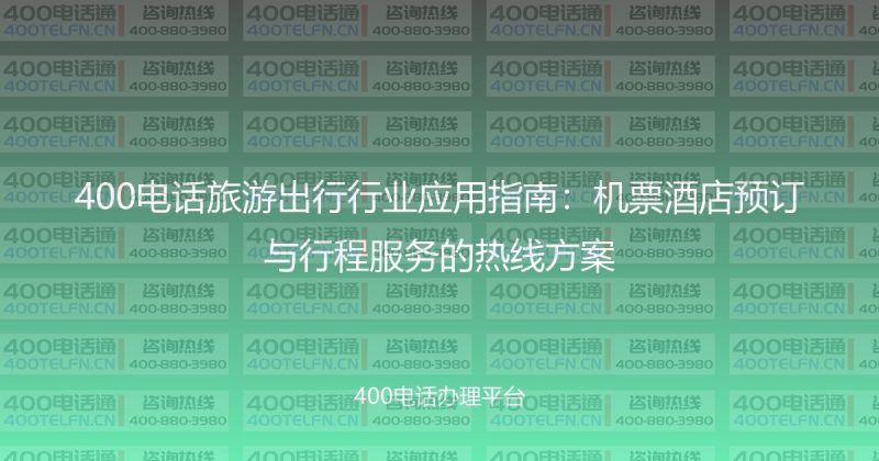 400电话旅游出行行业应用指南：机票酒店预订与行程服务的热线方案-400电话选购平台
