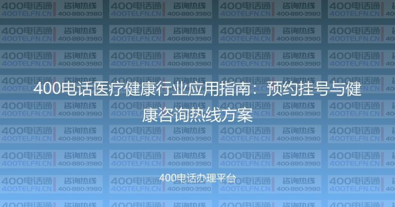400电话医疗健康行业应用指南:预约挂号与健康咨询热线方案-400电话选购平台