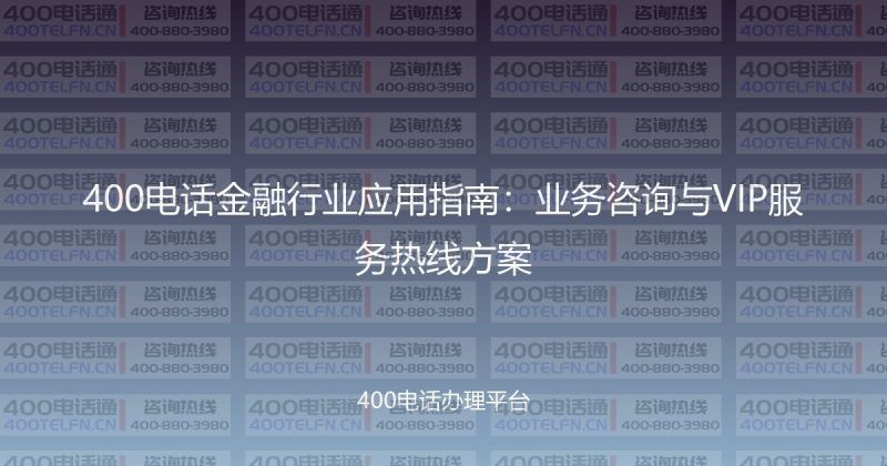 400电话金融行业应用指南:业务咨询与VIP服务热线方案-400电话选购平台