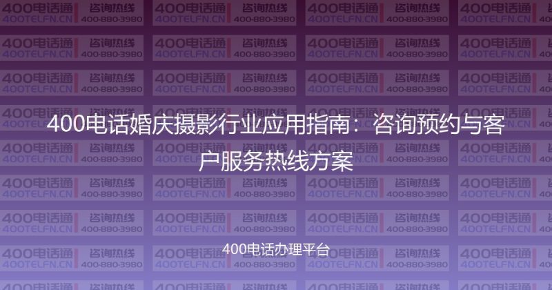 400电话婚庆摄影行业应用指南:咨询预约与客户服务热线方案-400电话选购平台