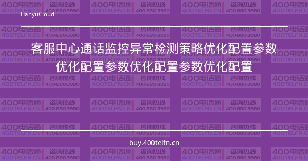客服中心通话监控异常检测策略优化配置参数优化配置参数优化配置参数优化配置-400电话选购平台