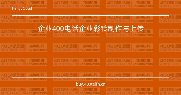 企业400电话企业彩铃制作与上传-400电话选购平台