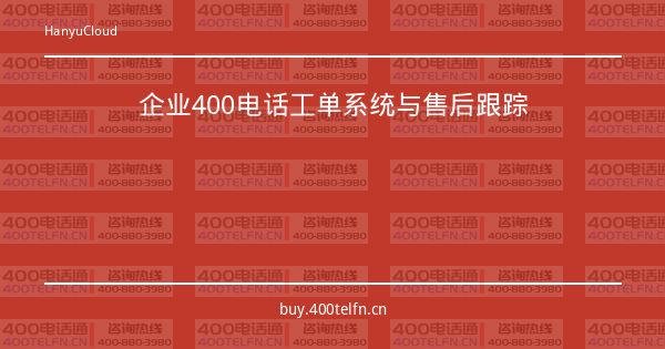 企业400电话工单系统与售后跟踪-400电话选购平台