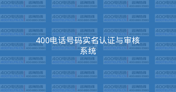 400电话号码实名认证与审核系统-400电话选购平台