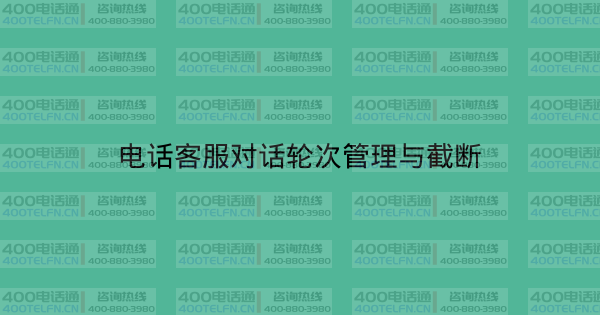 电话客服对话轮次管理与截断-400电话选购平台