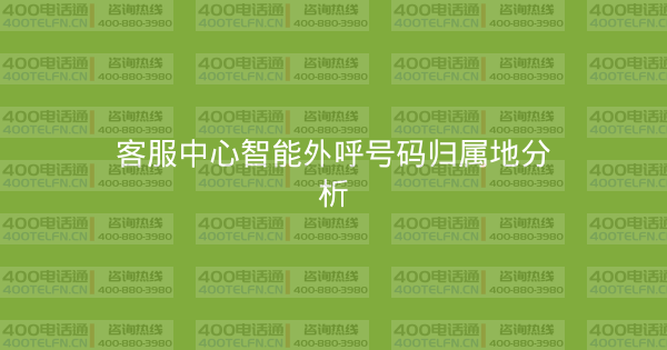 客服中心智能外呼号码归属地分析-400电话选购平台