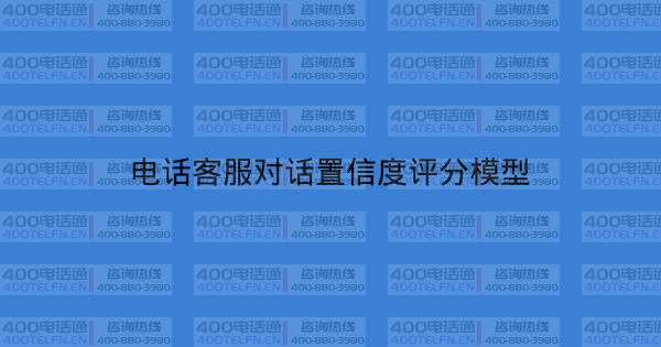 电话客服对话置信度评分模型-400电话选购平台