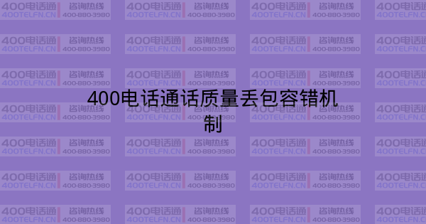 400电话通话质量丢包容错机制-400电话选购平台