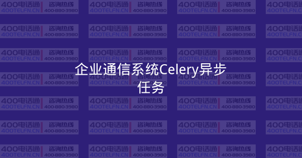 企业通信系统Celery异步任务-400电话选购平台