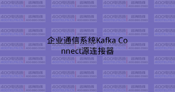 企业通信系统Kafka Connect源连接器-400电话选购平台