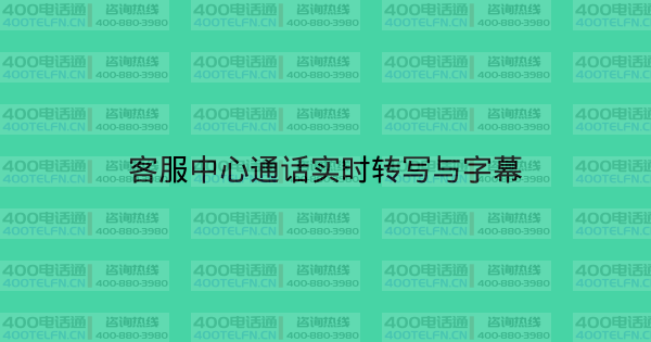 客服中心通话实时转写与字幕-400电话选购平台