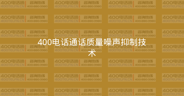 400电话通话质量噪声抑制技术-400电话选购平台