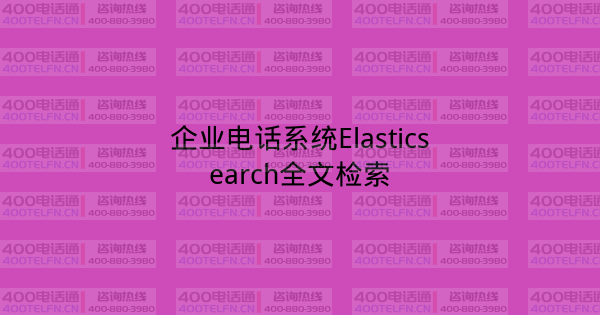 企业电话系统Elasticsearch全文检索-400电话选购平台