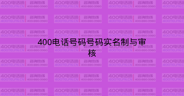 400电话号码号码实名制与审核-400电话选购平台