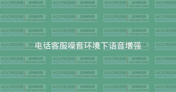 电话客服噪音环境下语音增强-400电话选购平台