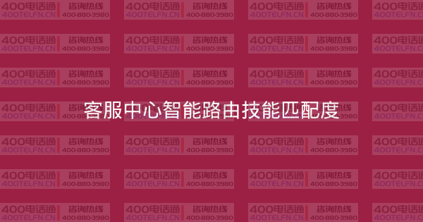 客服中心智能路由技能匹配度-400电话选购平台