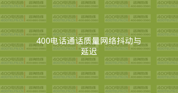 400电话通话质量网络抖动与延迟-400电话选购平台