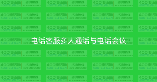电话客服多人通话与电话会议-400电话选购平台