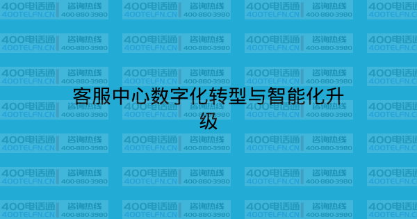 客服中心数字化转型与智能化升级-400电话选购平台