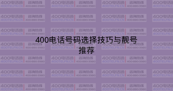 400电话号码选择技巧与靓号推荐-400电话选购平台