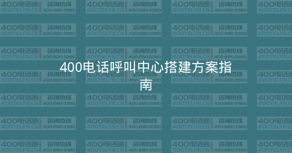 400电话呼叫中心搭建方案指南-400电话选购平台