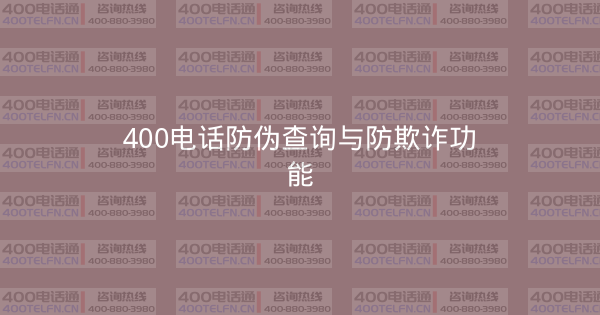 400电话防伪查询与防欺诈功能-400电话选购平台