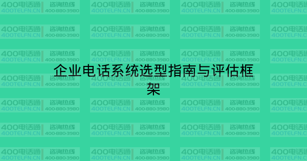 企业电话系统选型指南与评估框架-400电话选购平台