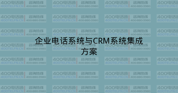 企业电话系统与CRM系统集成方案-400电话选购平台