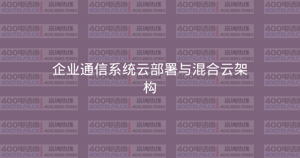 企业通信系统云部署与混合云架构-400电话选购平台