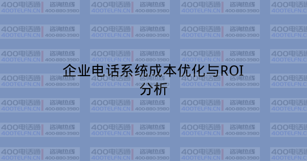 企业电话系统成本优化与ROI分析-400电话选购平台
