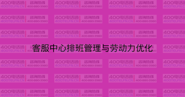 客服中心排班管理与劳动力优化-400电话选购平台