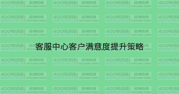 客服中心客户满意度提升策略-400电话选购平台